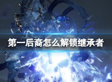 第一后裔解锁继承者方法 第一后裔继承者怎么解锁