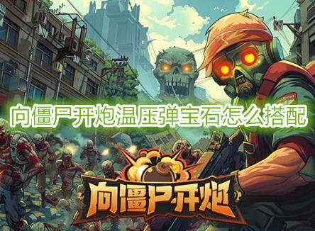 向僵尸开炮温压弹宝石怎么搭配 向僵尸开炮温压弹搭配攻略