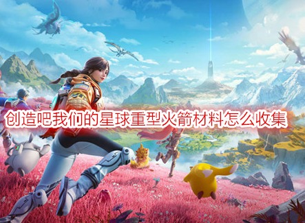 创造吧我们的星球重型火箭材料怎么收集 创造吧我们的星球游戏攻略