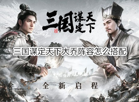 三国谋定天下大乔阵容怎么搭配 三国谋定天下大乔战法推荐