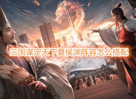 三国谋定天下夏侯渊阵容怎么搭配 三国谋定天下夏侯渊战法推荐