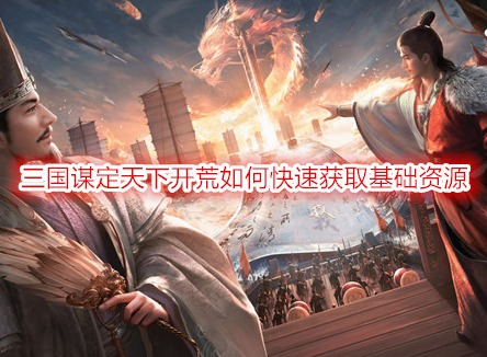 三国谋定天下开荒如何快速获取基础资源 开荒前期必做的六点获取资源方式
