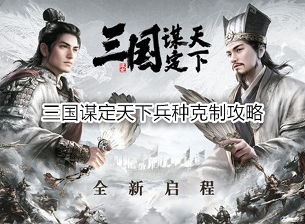 三国谋定天下兵种克制攻略 三国谋定天下兵种加成规则