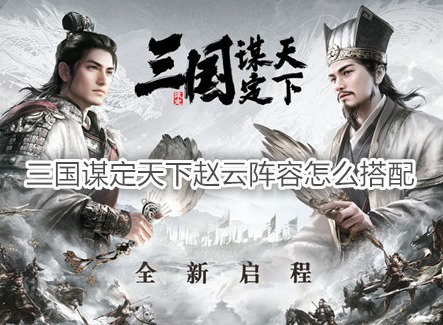 三国谋定天下赵云阵容怎么搭配 三国谋定天下赵云战法推荐