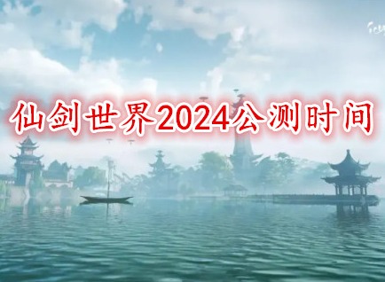 仙剑世界2024公测时间 仙剑世界什么时候上线