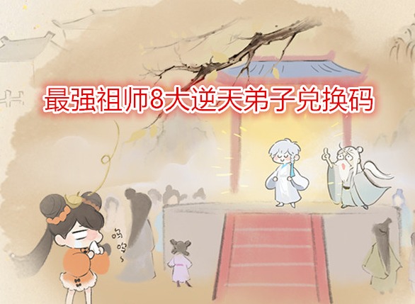 最强祖师8大逆天弟子兑换码有哪些 2024最新所有礼包兑换码分享